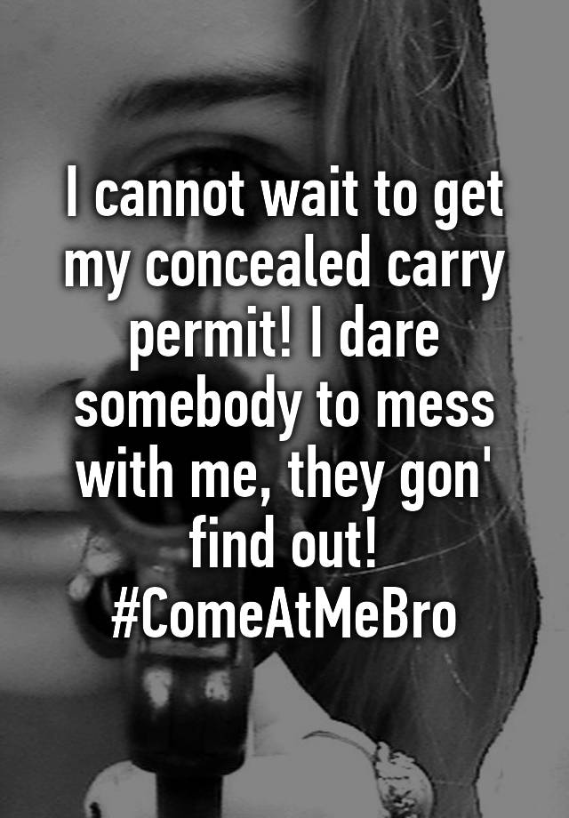 I cannot wait to get my concealed carry permit! I dare somebody to mess with me, they gon' find out! #ComeAtMeBro