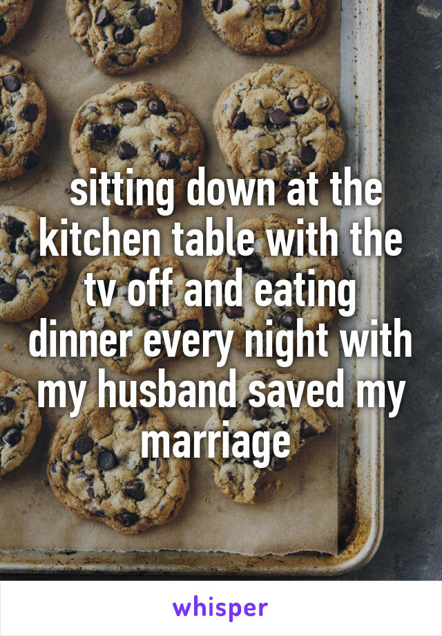  sitting down at the kitchen table with the tv off and eating dinner every night with my husband saved my marriage 