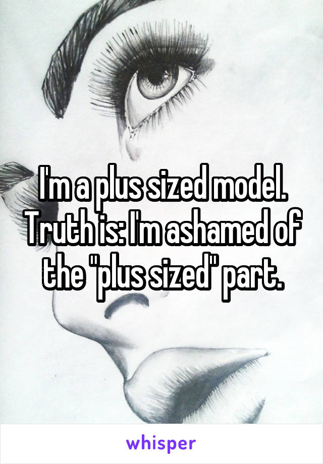 I'm a plus sized model. Truth is: I'm ashamed of the "plus sized" part.