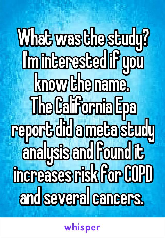 What was the study?
I'm interested if you know the name. 
The California Epa report did a meta study analysis and found it increases risk for COPD and several cancers. 