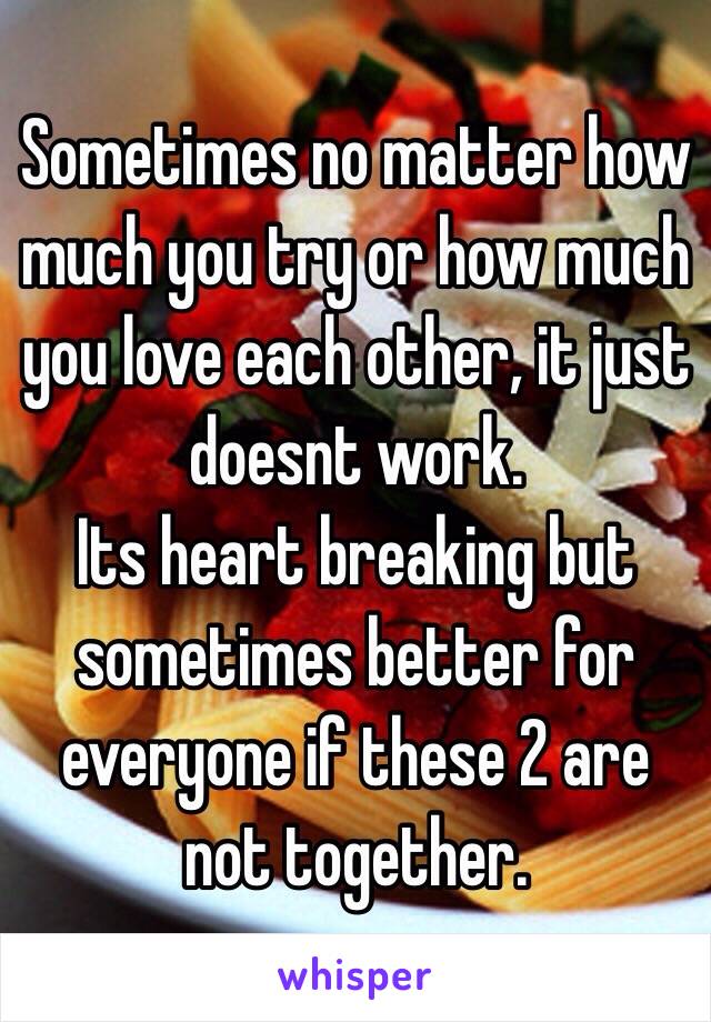 Sometimes no matter how much you try or how much you love each other, it just doesnt work. 
Its heart breaking but sometimes better for everyone if these 2 are not together. 