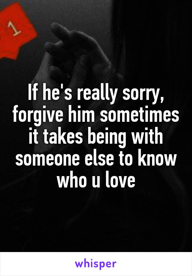 If he's really sorry, forgive him sometimes it takes being with someone else to know who u love