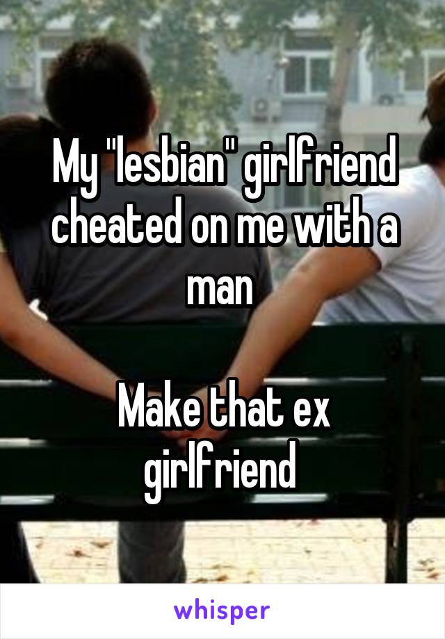 My "lesbian" girlfriend cheated on me with a man 

Make that ex girlfriend 