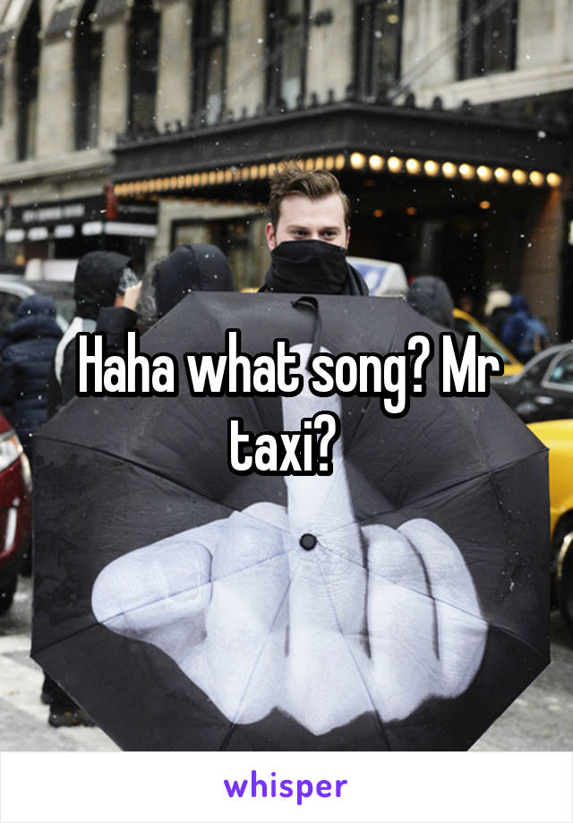 Haha what song? Mr taxi? 