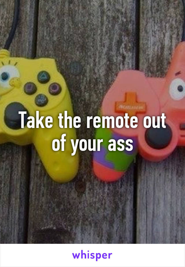 Take the remote out of your ass