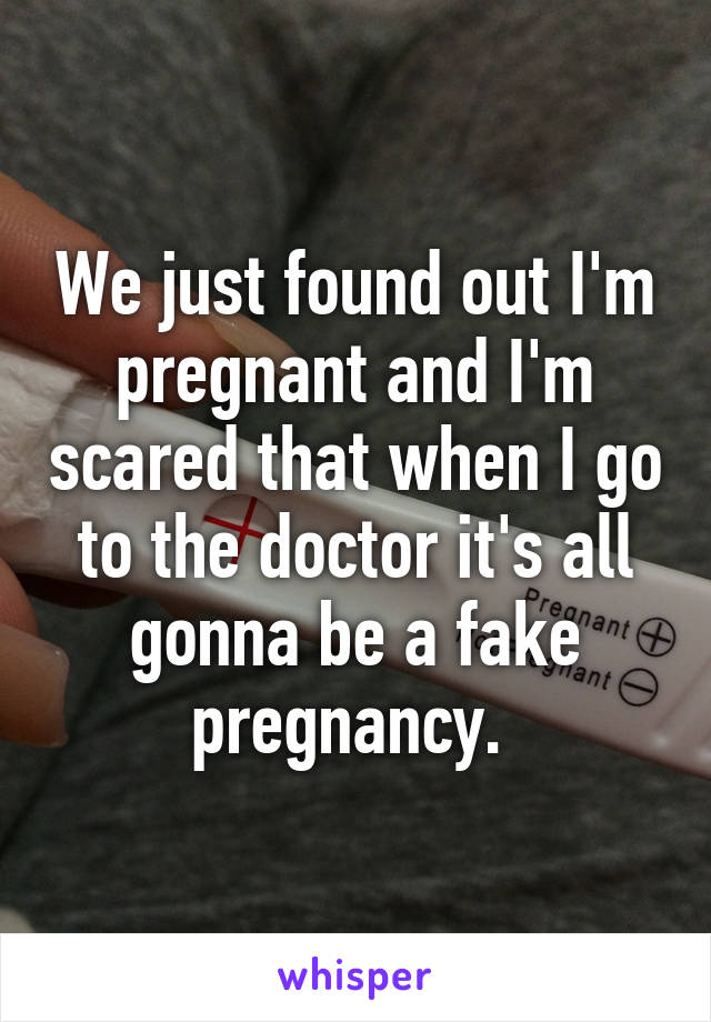 We just found out I'm pregnant and I'm scared that when I go to the doctor it's all gonna be a fake pregnancy. 