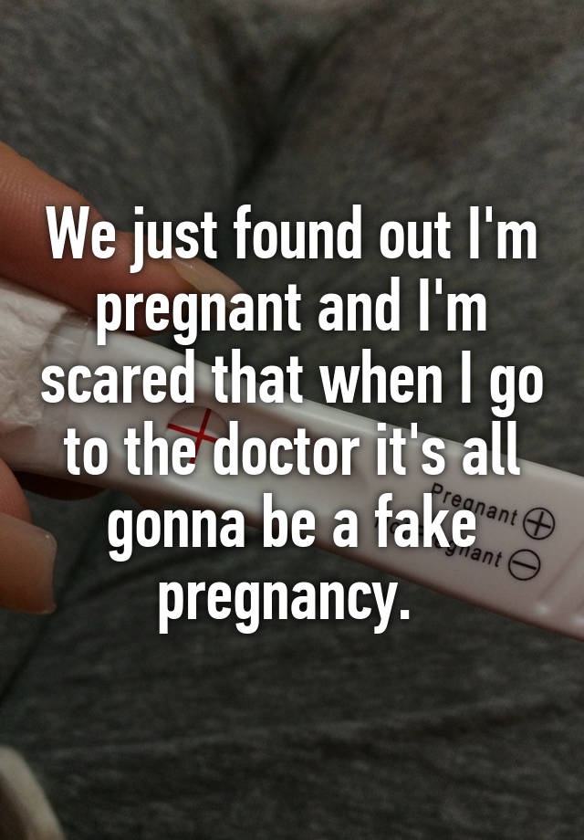 We just found out I'm pregnant and I'm scared that when I go to the doctor it's all gonna be a fake pregnancy. 