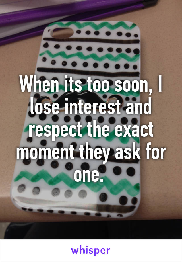 When its too soon, I lose interest and respect the exact moment they ask for one. 