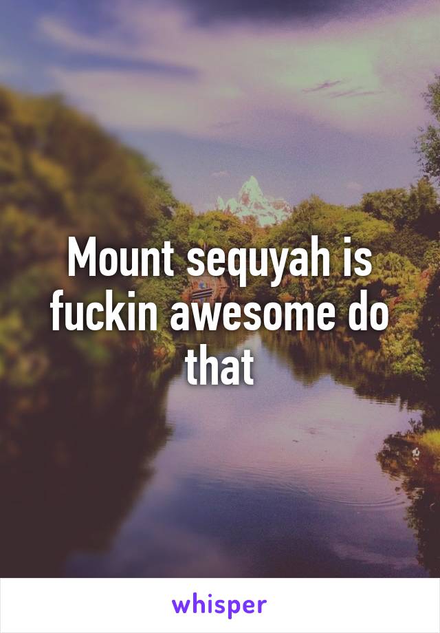 Mount sequyah is fuckin awesome do that