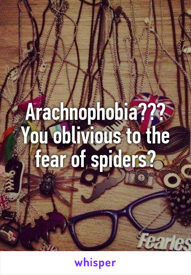 Arachnophobia??? You oblivious to the fear of spiders?