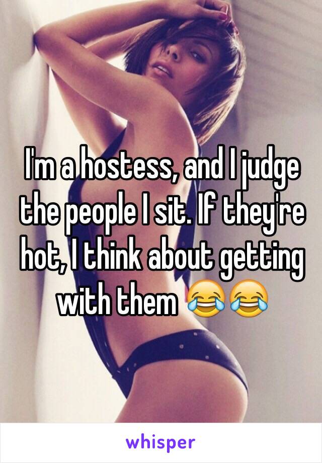 I'm a hostess, and I judge the people I sit. If they're hot, I think about getting with them 😂😂