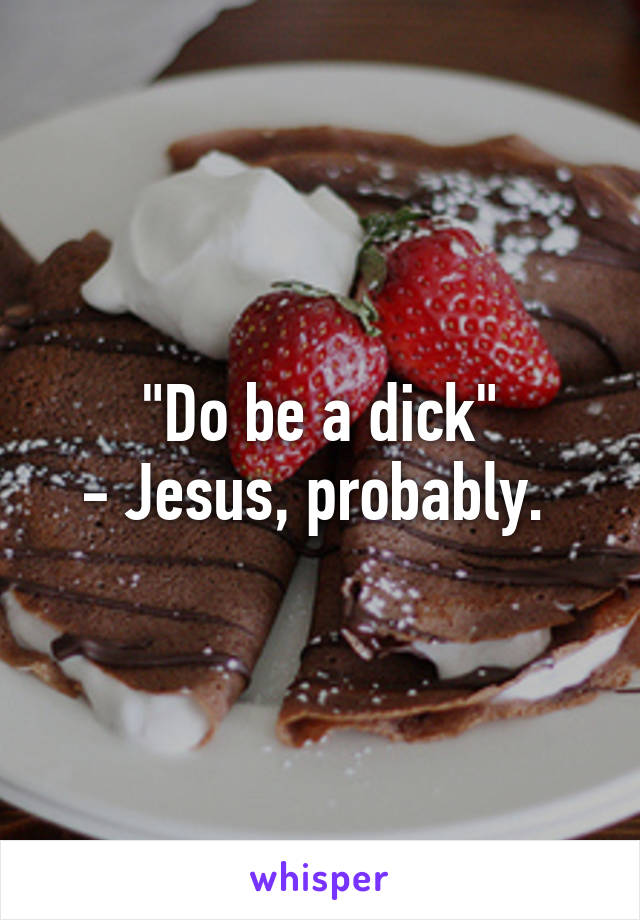 "Do be a dick"
- Jesus, probably. 