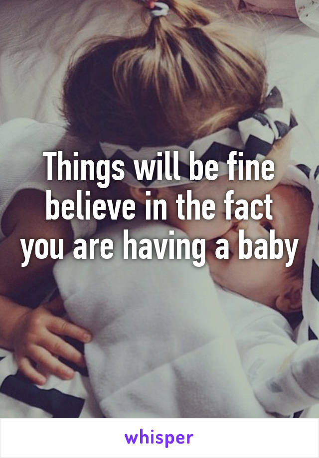 Things will be fine believe in the fact you are having a baby 