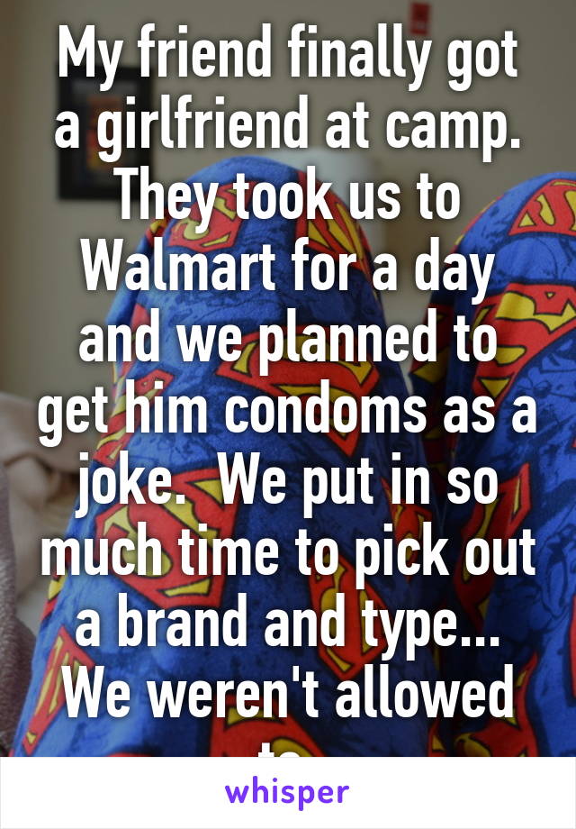 My friend finally got a girlfriend at camp. They took us to Walmart for a day and we planned to get him condoms as a joke.  We put in so much time to pick out a brand and type...
We weren't allowed to.