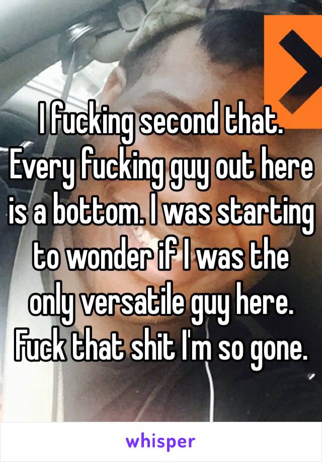 I fucking second that. Every fucking guy out here is a bottom. I was starting to wonder if I was the only versatile guy here. Fuck that shit I'm so gone. 