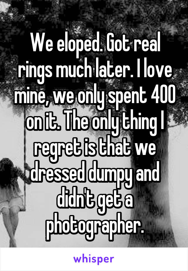 We eloped. Got real rings much later. I love mine, we only spent 400 on it. The only thing I regret is that we dressed dumpy and didn't get a photographer.