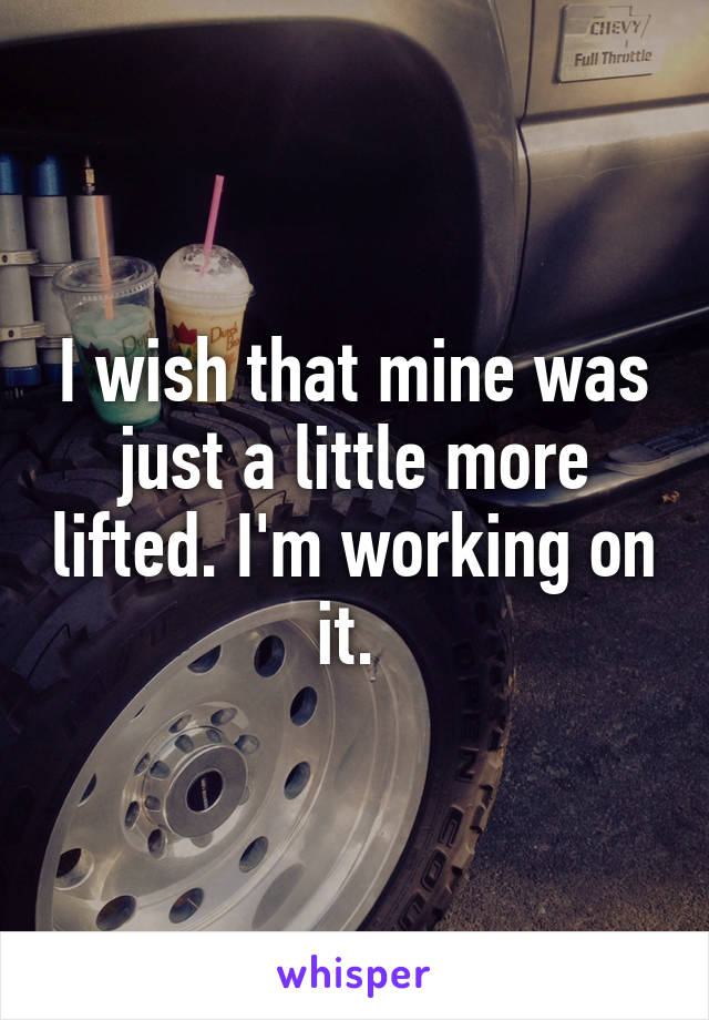 I wish that mine was just a little more lifted. I'm working on it. 