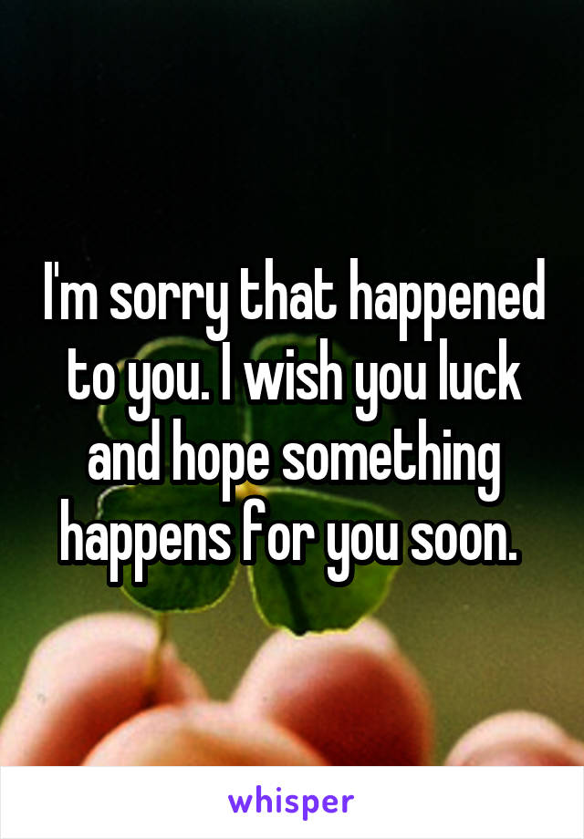 I'm sorry that happened to you. I wish you luck and hope something happens for you soon. 