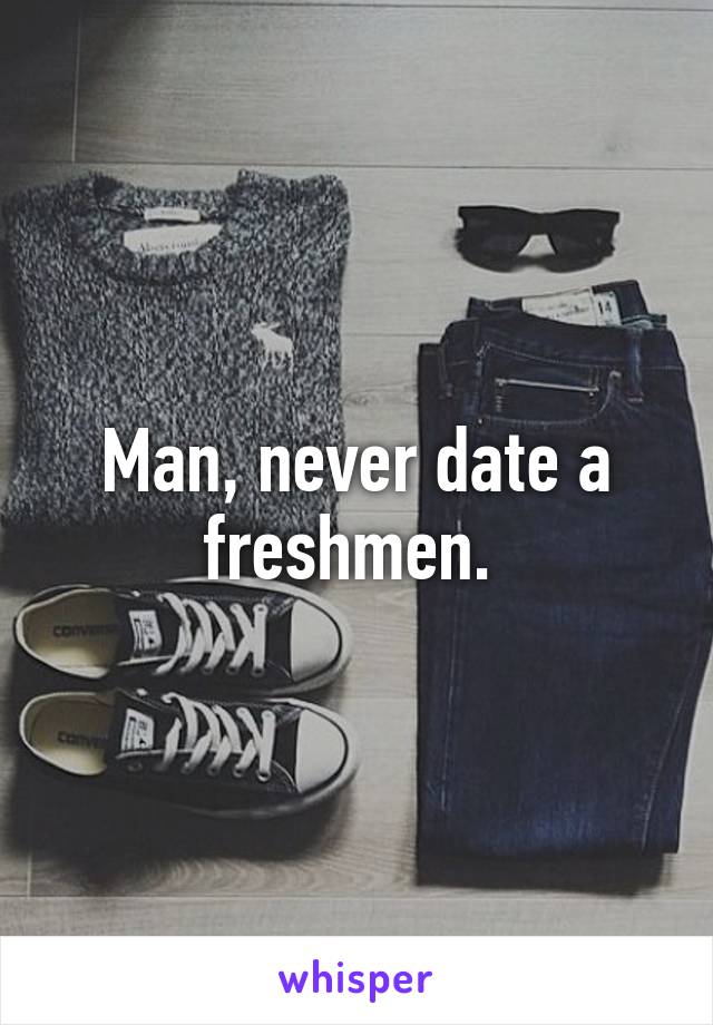 Man, never date a freshmen. 