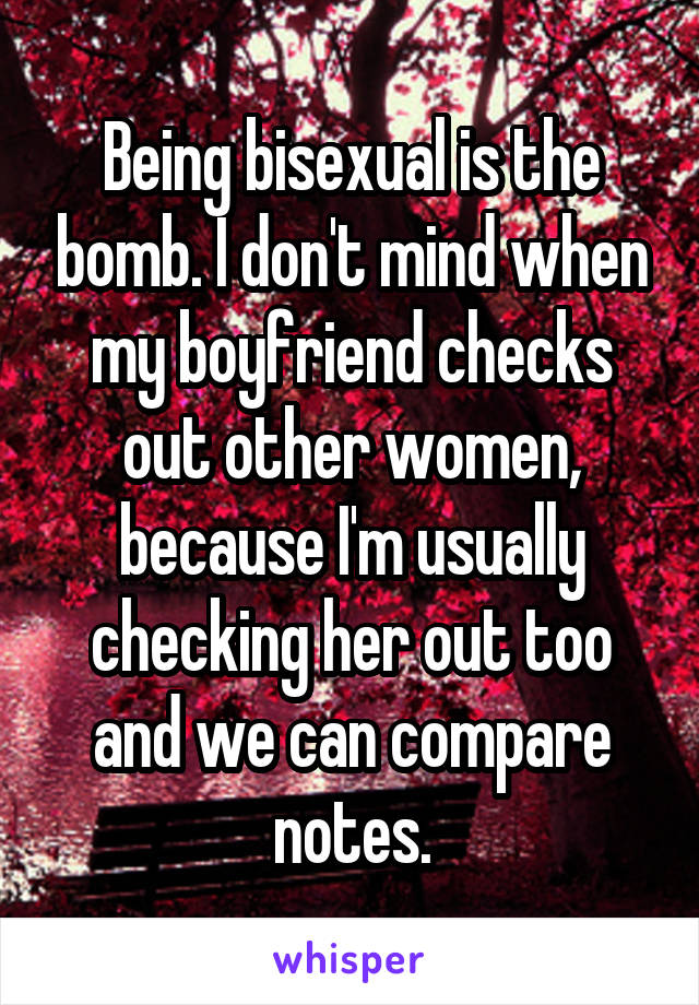 Being bisexual is the bomb. I don't mind when my boyfriend checks out other women, because I'm usually checking her out too and we can compare notes.