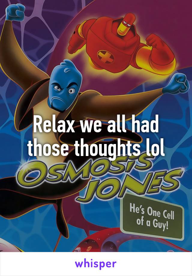 Relax we all had those thoughts lol