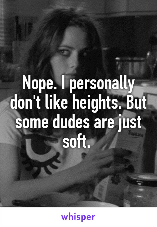 Nope. I personally don't like heights. But some dudes are just soft. 