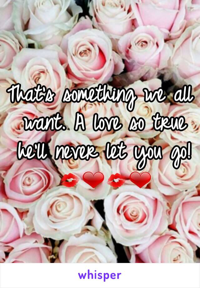That's something we all want. A love so true he'll never let you go! 💋❤💋❤