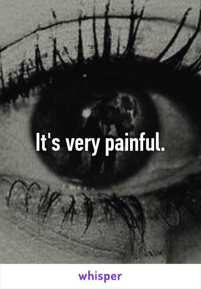 It's very painful.