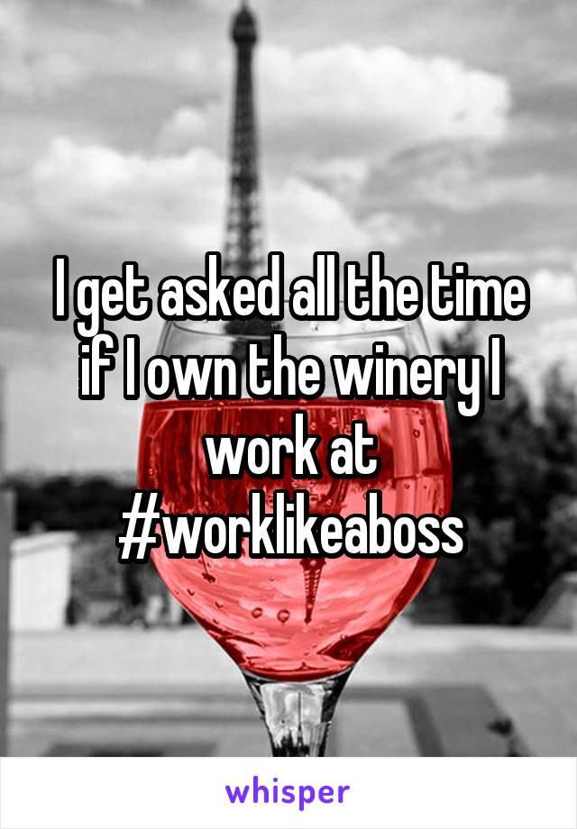 I get asked all the time if I own the winery I work at
#worklikeaboss