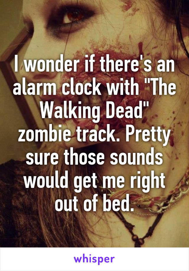 I wonder if there's an alarm clock with "The Walking Dead" zombie track. Pretty sure those sounds would get me right out of bed.