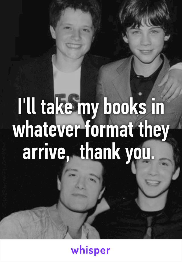 I'll take my books in whatever format they arrive,  thank you. 
