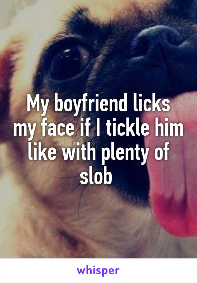 My boyfriend licks my face if I tickle him like with plenty of slob 