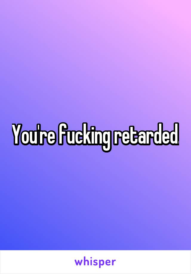 You're fucking retarded.