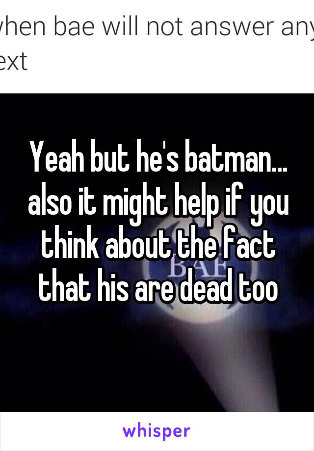 Yeah but he's batman... also it might help if you think about the fact that his are dead too