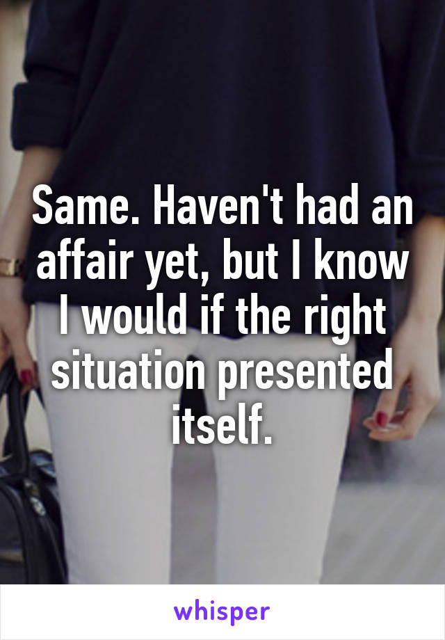 Same. Haven't had an affair yet, but I know I would if the right situation presented itself.