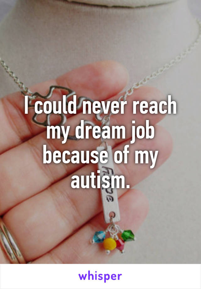 I could never reach my dream job because of my autism.