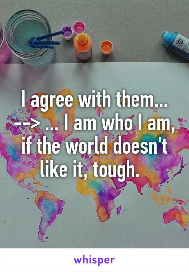 I agree with them... --> ... I am who I am, if the world doesn't like it, tough.  