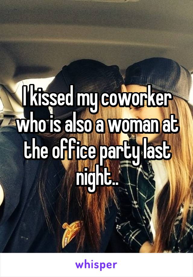 I kissed my coworker who is also a woman at the office party last night..