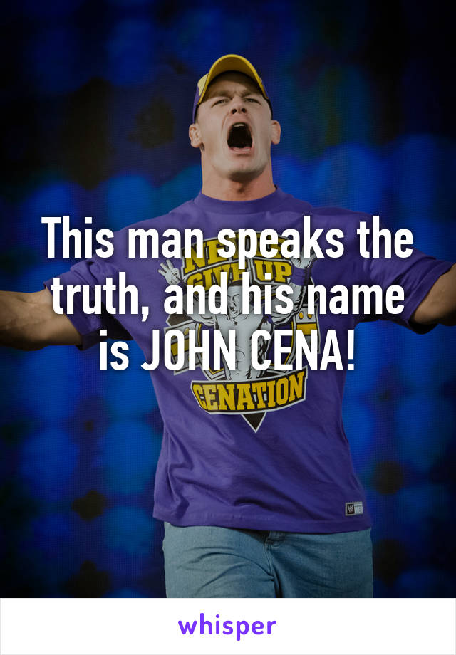 This man speaks the truth, and his name is JOHN CENA!
