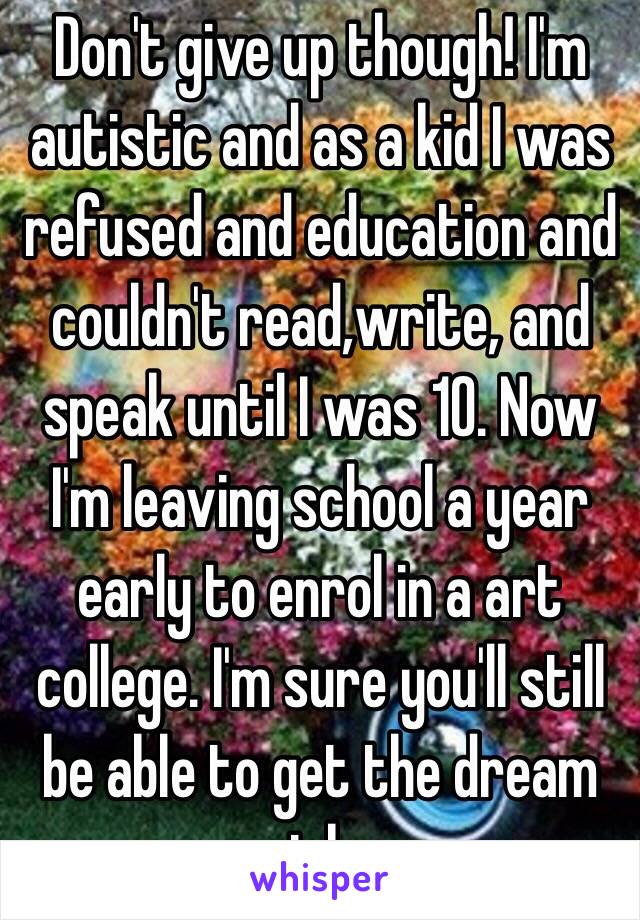 Don't give up though! I'm autistic and as a kid I was refused and education and couldn't read,write, and speak until I was 10. Now I'm leaving school a year early to enrol in a art college. I'm sure you'll still be able to get the dream job 