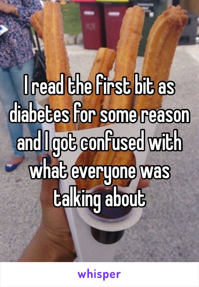 I read the first bit as diabetes for some reason and I got confused with what everyone was talking about