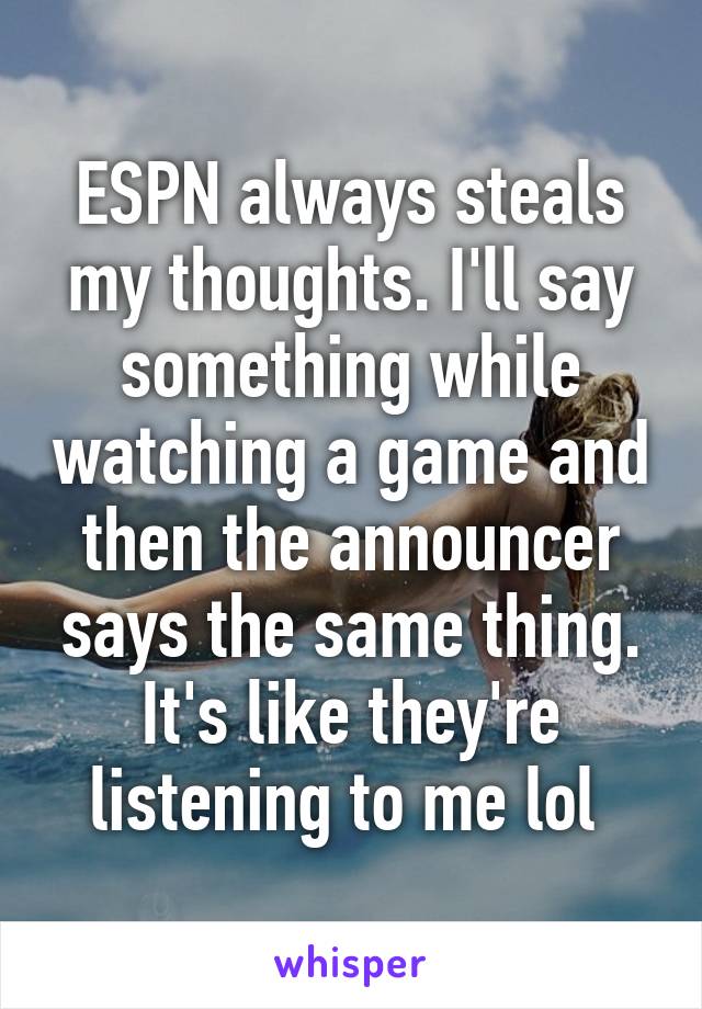 ESPN always steals my thoughts. I'll say something while watching a game and then the announcer says the same thing. It's like they're listening to me lol 