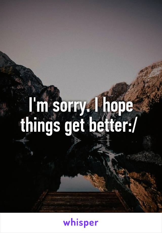 I'm sorry. I hope things get better:/ 