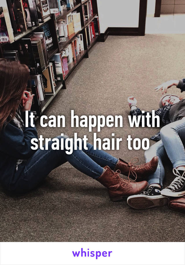 It can happen with straight hair too 