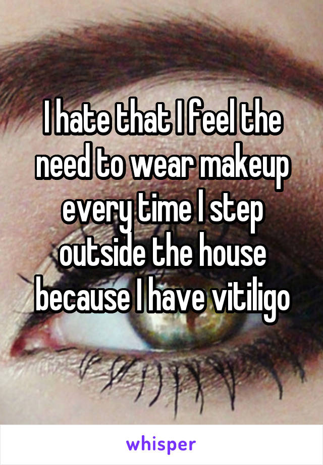 I hate that I feel the need to wear makeup every time I step outside the house because I have vitiligo
