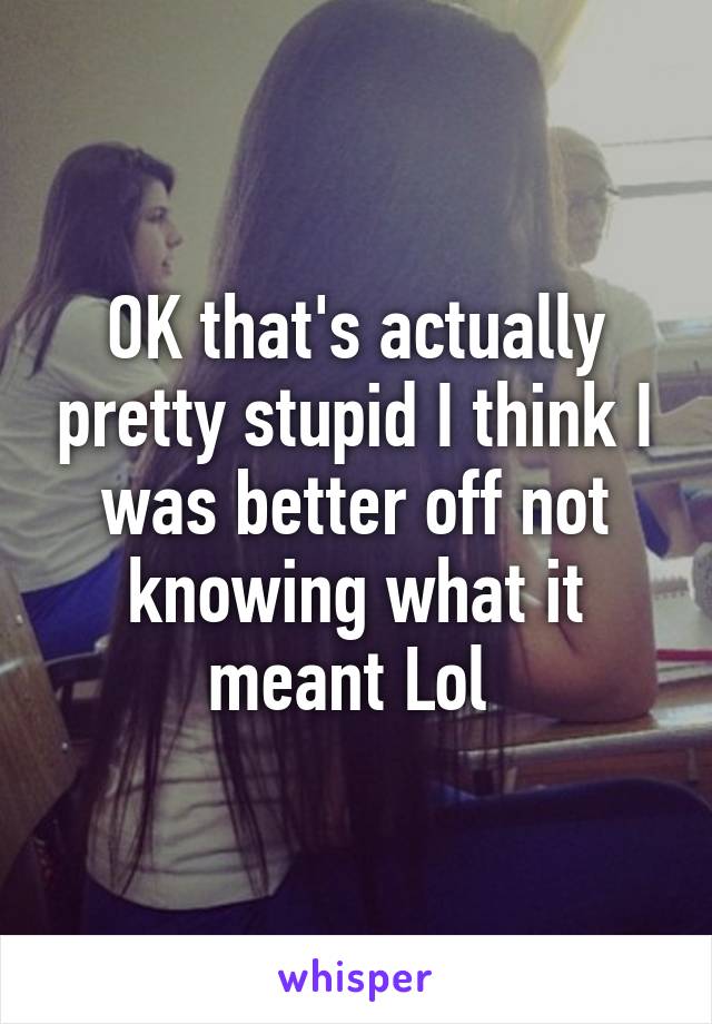 OK that's actually pretty stupid I think I was better off not knowing what it meant Lol 