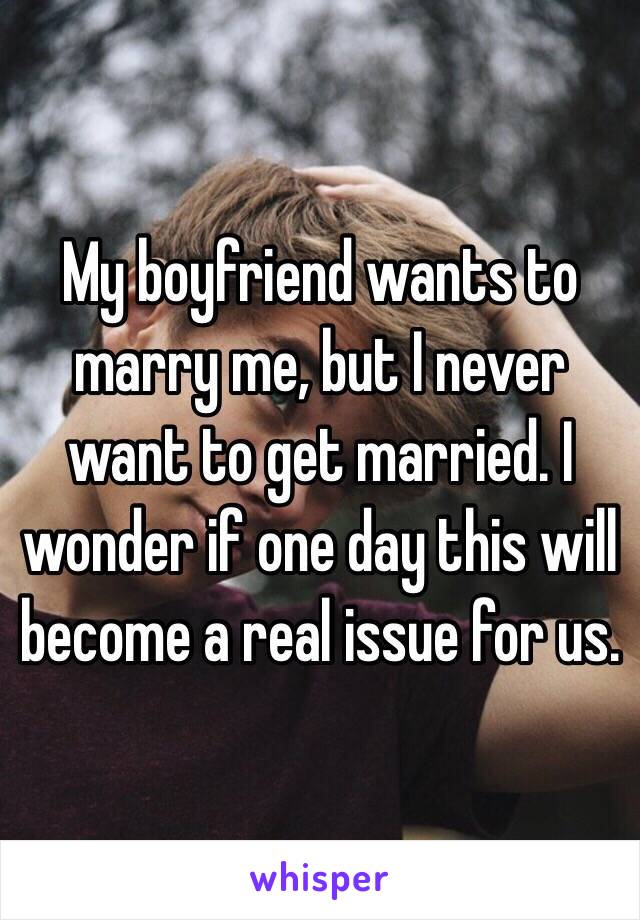 My boyfriend wants to marry me, but I never want to get married. I wonder if one day this will become a real issue for us. 