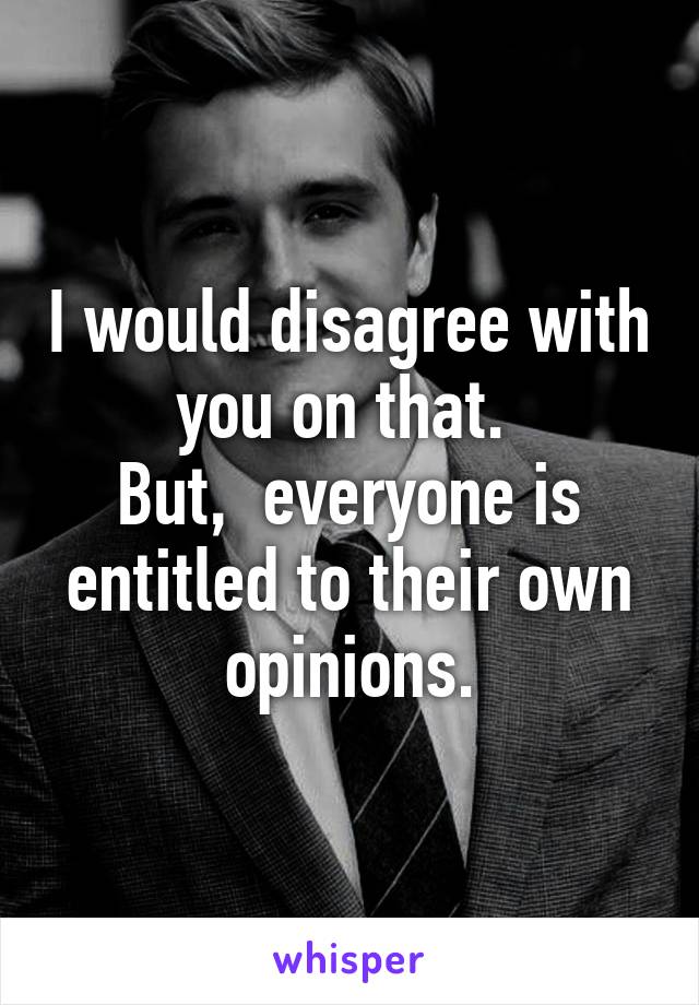 I would disagree with you on that. 
But,  everyone is entitled to their own opinions.