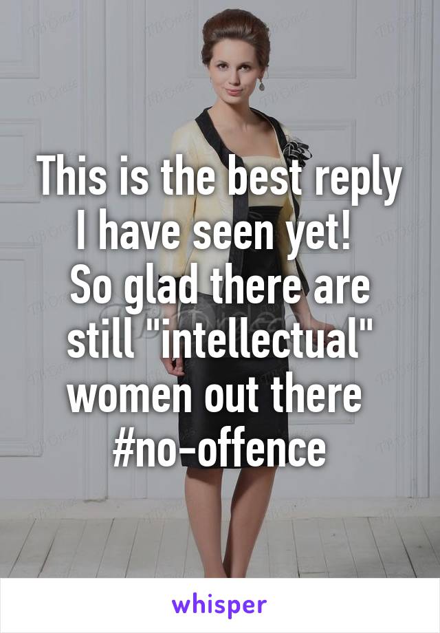 This is the best reply I have seen yet! 
So glad there are still "intellectual" women out there 
#no-offence