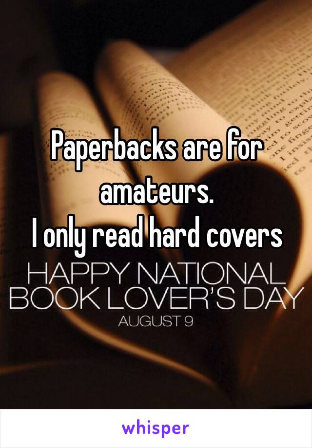 Paperbacks are for amateurs. 
I only read hard covers